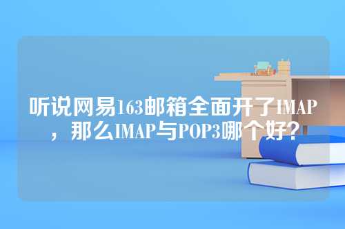 听说网易163邮箱全面开了IMAP，那么IMAP与POP3哪个好？