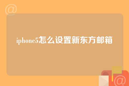 iphone5怎么设置新东方邮箱