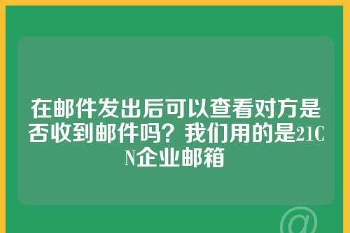 在邮件发出后可以查看对方是否收到邮件吗？我们用的是21CN企业邮箱