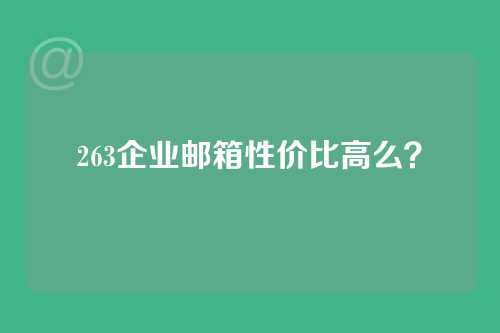 263企业邮箱性价比高么？