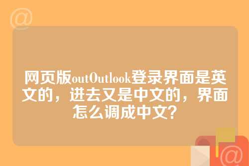 网页版outOutlook登录界面是英文的，进去又是中文的，界面怎么调成中文？