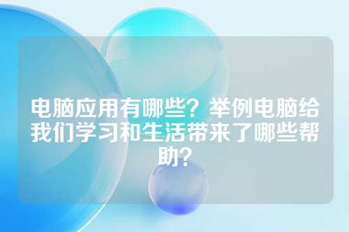 电脑应用有哪些？举例电脑给我们学习和生活带来了哪些帮助？