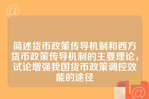 简述货币政策传导机制和西方货币政策传导机制的主要理论，试论增强我国货币政策调控效能的途径