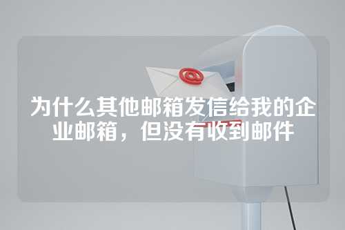 为什么其他邮箱发信给我的企业邮箱，但没有收到邮件