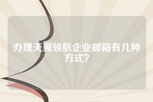 办理天翼领航企业邮箱有几种方式？