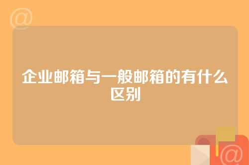 企业邮箱与一般邮箱的有什么区别