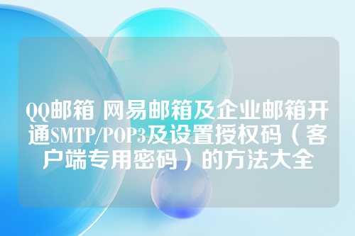 QQ邮箱 网易邮箱及企业邮箱开通SMTP/POP3及设置授权码（客户端专用密码）的方法大全