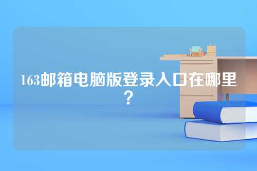163邮箱电脑版登录入口在哪里？