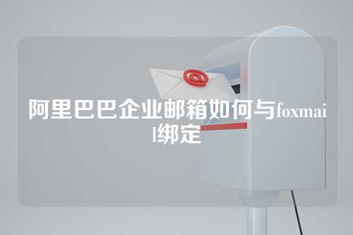 阿里巴巴企业邮箱如何与foxmail绑定