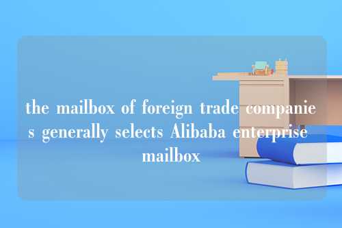 the mailbox of foreign trade companies generally selects Alibaba enterprise mailbox