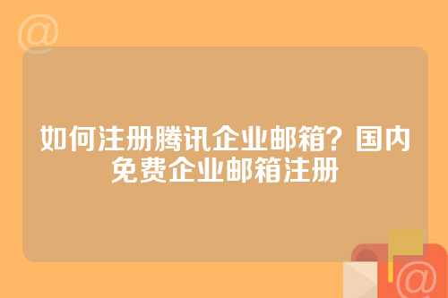 如何注册腾讯企业邮箱？国内免费企业邮箱注册