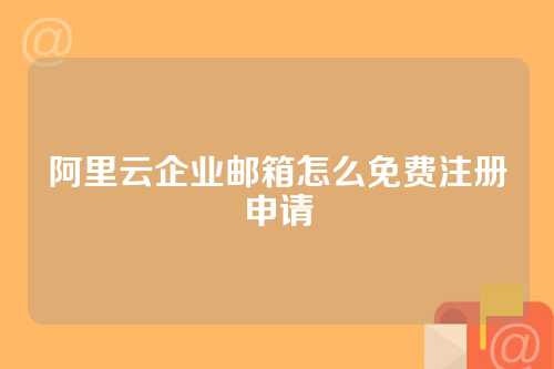 阿里云企业邮箱怎么免费注册申请