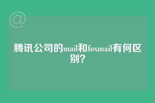 腾讯公司的mail和foxmail有何区别？