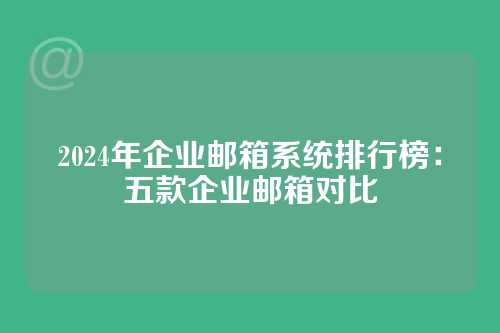 2024年企业邮箱系统排行榜：五款企业邮箱对比