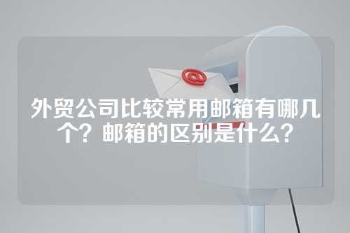 外贸公司比较常用邮箱有哪几个？邮箱的区别是什么？