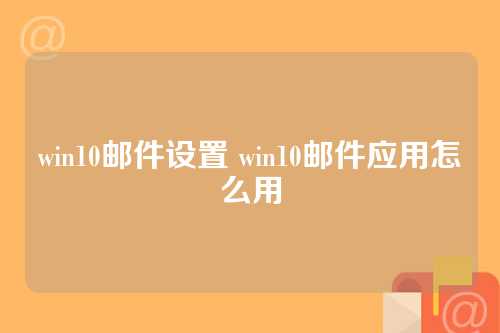 win10邮件设置 win10邮件应用怎么用
