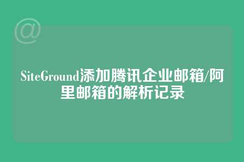 SiteGround添加腾讯企业邮箱/阿里邮箱的解析记录