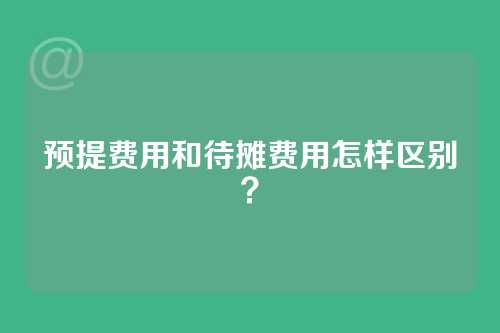 预提费用和待摊费用怎样区别？