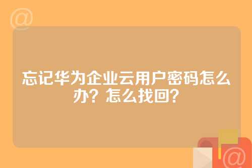 忘记华为企业云用户密码怎么办？怎么找回？