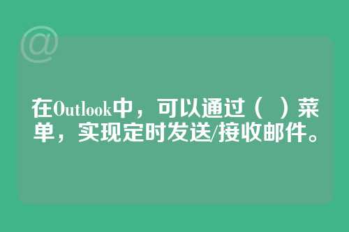 在Outlook中，可以通过（ ）菜单，实现定时发送/接收邮件。