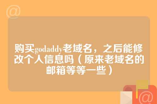 购买godaddy老域名，之后能修改个人信息吗（原来老域名的邮箱等等一些）