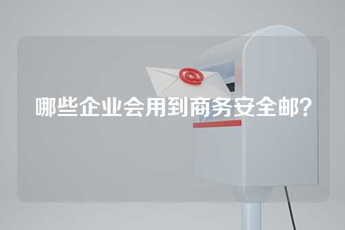 哪些企业会用到商务安全邮？