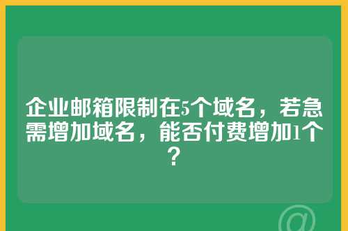 企业邮箱限制在5个域名，若急需增加域名，能否付费增加1个？