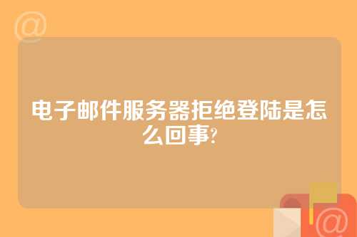 电子邮件服务器拒绝登陆是怎么回事?