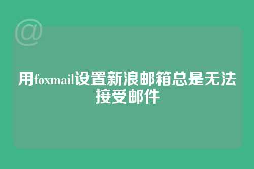 用foxmail设置新浪邮箱总是无法接受邮件