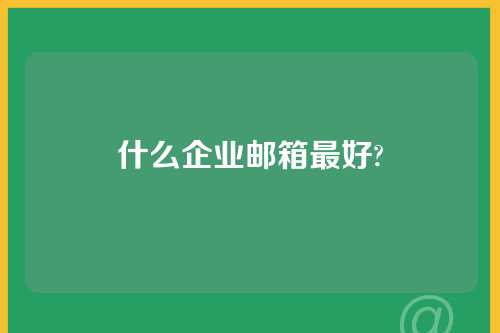 什么企业邮箱最好?