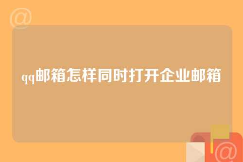 qq邮箱怎样同时打开企业邮箱