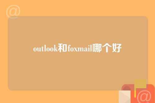 outlook和foxmail哪个好