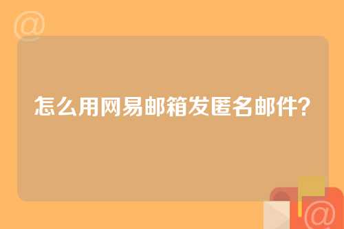 怎么用网易邮箱发匿名邮件？