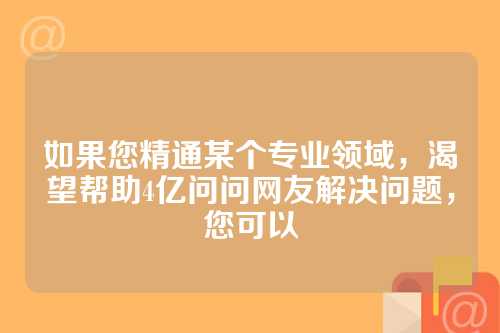 如果您精通某个专业领域，渴望帮助4亿问问网友解决问题，您可以