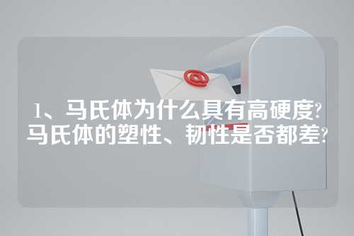 1、马氏体为什么具有高硬度?马氏体的塑性、韧性是否都差?