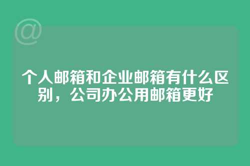 个人邮箱和企业邮箱有什么区别，公司办公用邮箱更好