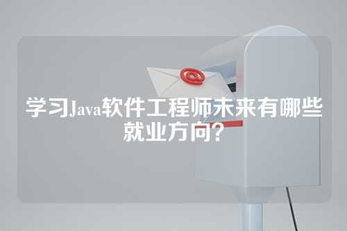 学习Java软件工程师未来有哪些就业方向？