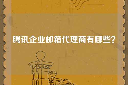 腾讯企业邮箱代理商有哪些？