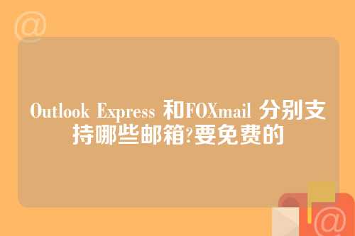 Outlook Express 和FOXmail 分别支持哪些邮箱?要免费的