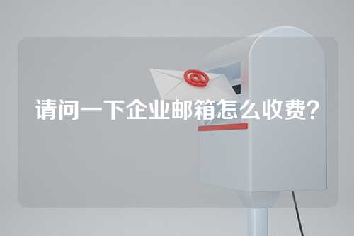 请问一下企业邮箱怎么收费？