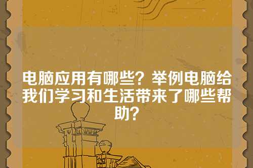 电脑应用有哪些？举例电脑给我们学习和生活带来了哪些帮助？