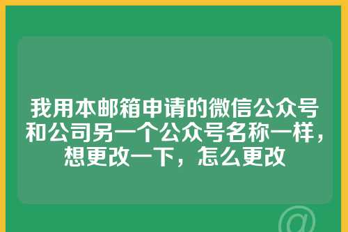 我用本邮箱申请的微信公众号和公司另一个公众号名称一样，想更改一下，怎么更改