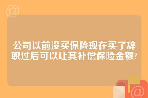 公司以前没买保险现在买了辞职过后可以让其补偿保险金额?