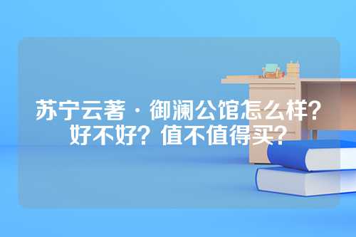 苏宁云著·御澜公馆怎么样？好不好？值不值得买？