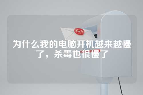 为什么我的电脑开机越来越慢了，杀毒也很慢了
