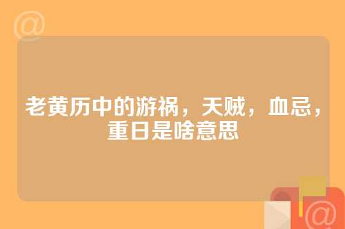 老黄历中的游祸，天贼，血忌，重日是啥意思