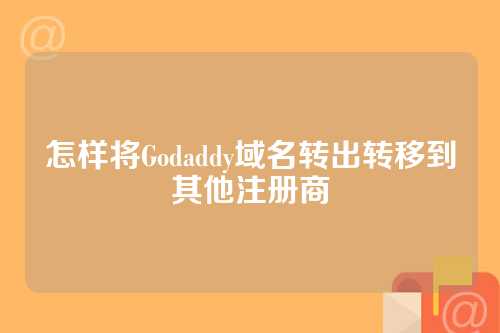 怎样将Godaddy域名转出转移到其他注册商