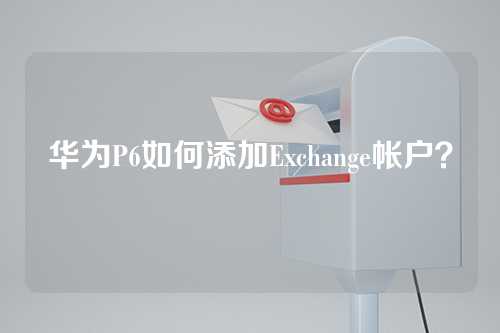 华为P6如何添加Exchange帐户？