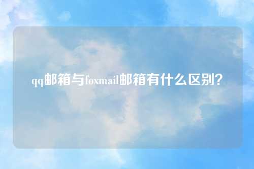 qq邮箱与foxmail邮箱有什么区别？