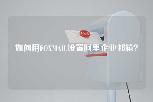 如何用FOXMAIL设置阿里企业邮箱？